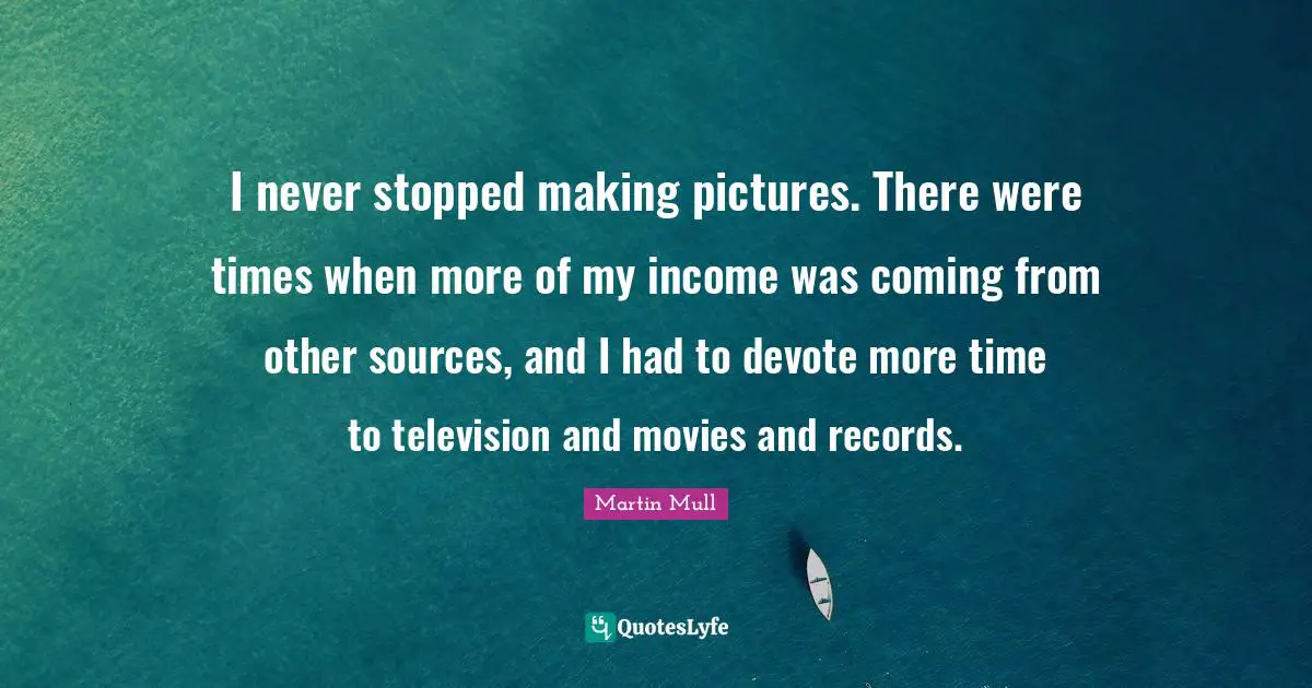 I never stopped making pictures. There were times when more of my income was coming from other sources, and I had to devote more time to television and movies and records.