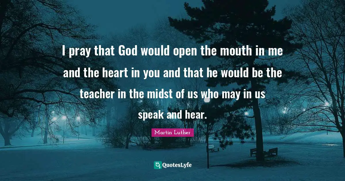 I pray that God would open the mouth in me and the heart in you and that he would be the teacher in the midst of us who may in us speak and hear.