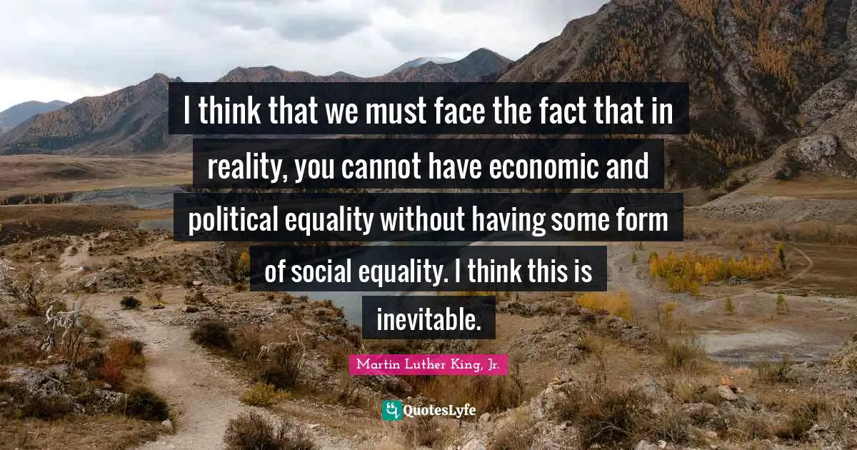 I think that we must face the fact that in reality, you cannot have economic and political equality without having some form of social equality. I think this is inevitable.