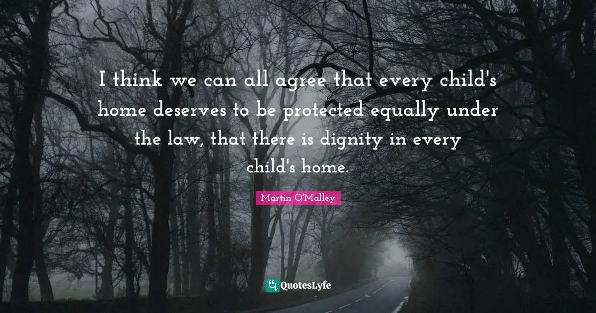 I think we can all agree that every child's home deserves to be protected equally under the law, that there is dignity in every child's home.