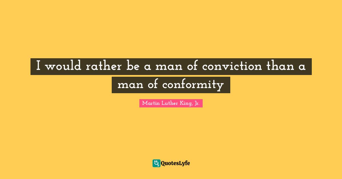 I would rather be a man of conviction than a man of conformity
