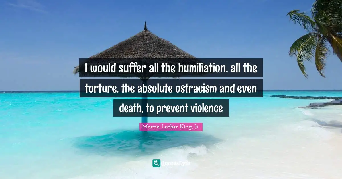 I would suffer all the humiliation, all the torture, the absolute ostracism and even death, to prevent violence