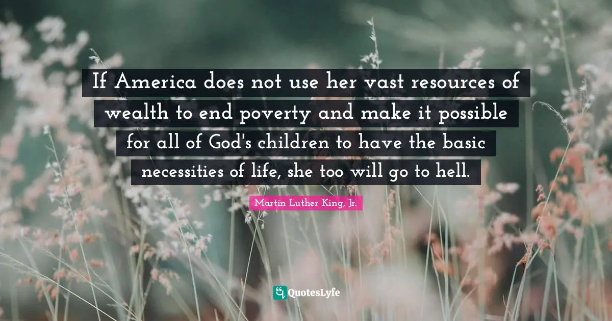 If America does not use her vast resources of wealth to end poverty and make it possible for all of God's children to have the basic necessities of life, she too will go to hell.