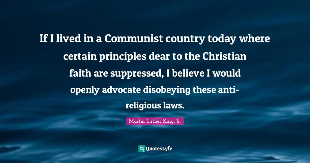 If I lived in a Communist country today where certain principles dear to the Christian faith are suppressed, I believe I would openly advocate disobeying these anti-religious laws.