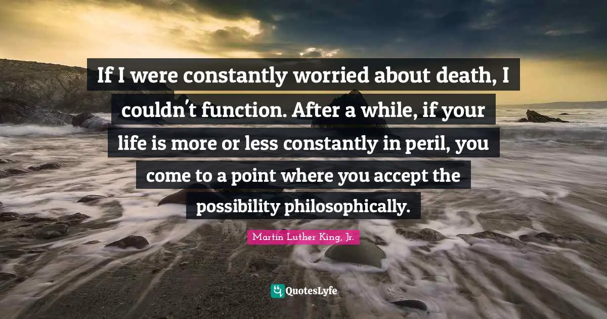 If I were constantly worried about death, I couldn't function. After a while, if your life is more or less constantly in peril, you come to a point where you accept the possibility philosophically.