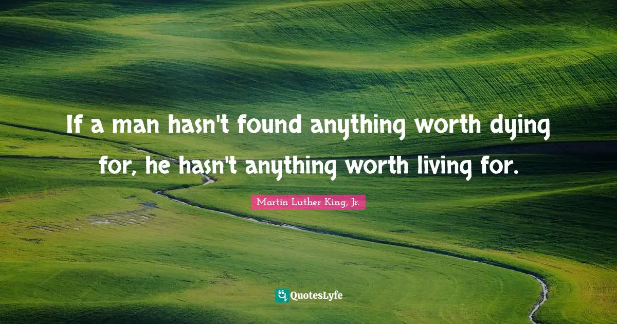 If a man hasn't found anything worth dying for, he hasn't anything worth living for.