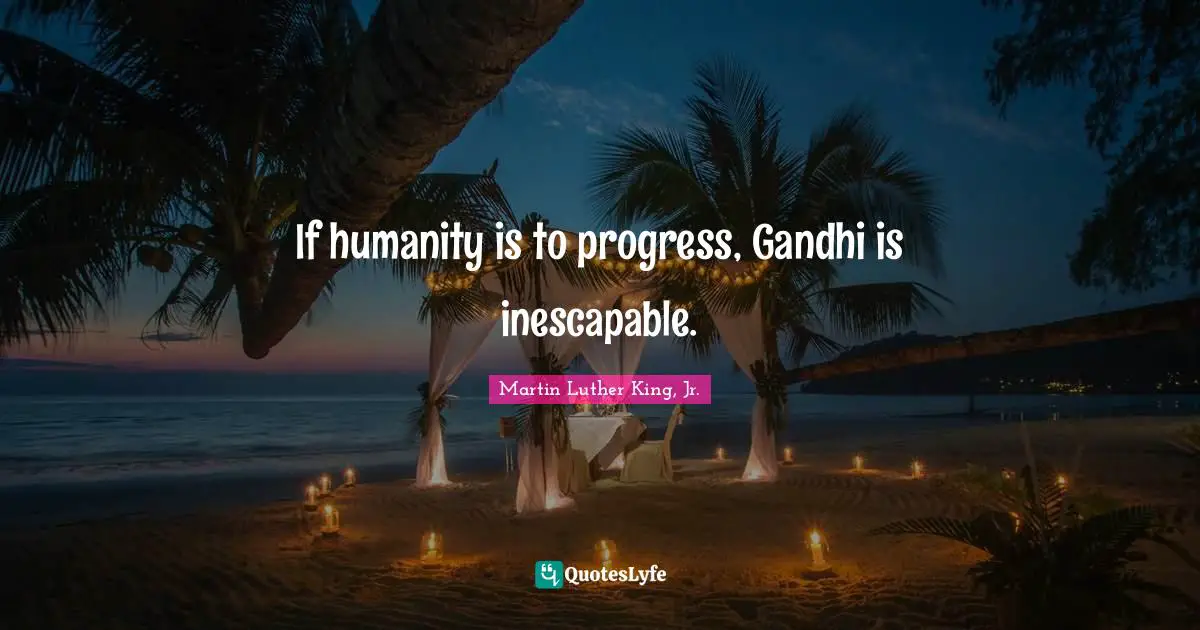 If humanity is to progress, Gandhi is inescapable.
