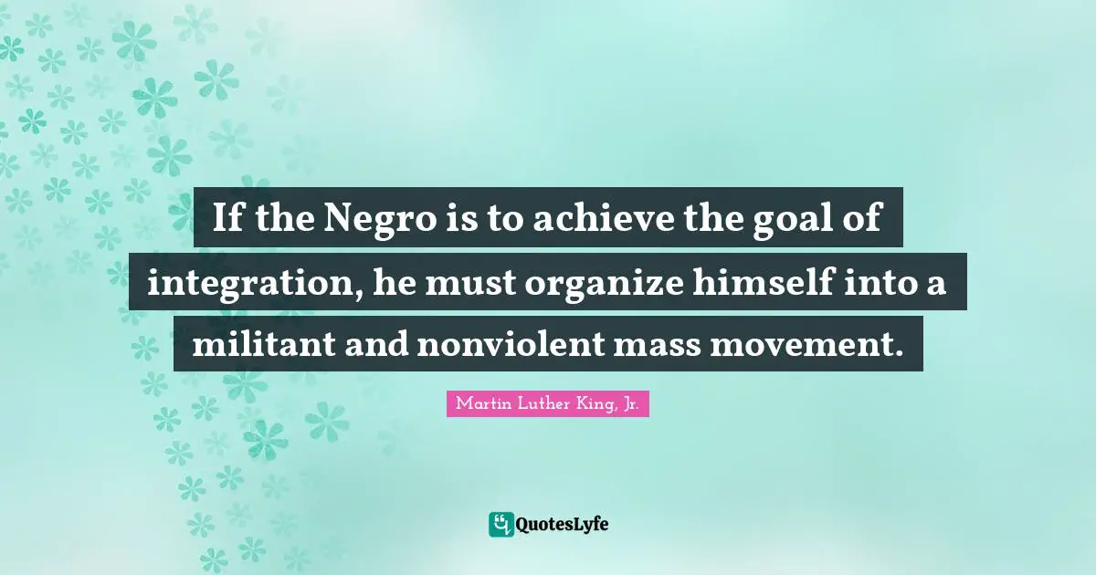 Militant Quotes: "If the Negro is to achieve the goal of integration, he must organize himself into a militant and nonviolent mass movement."