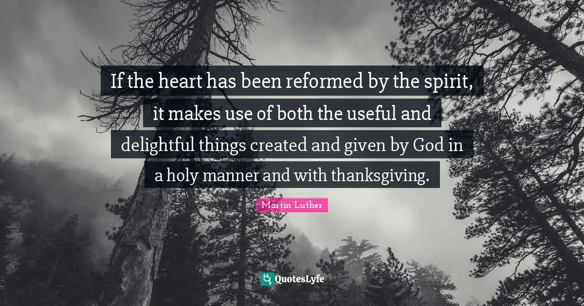 If the heart has been reformed by the spirit, it makes use of both the useful and delightful things created and given by God in a holy manner and with thanksgiving.
