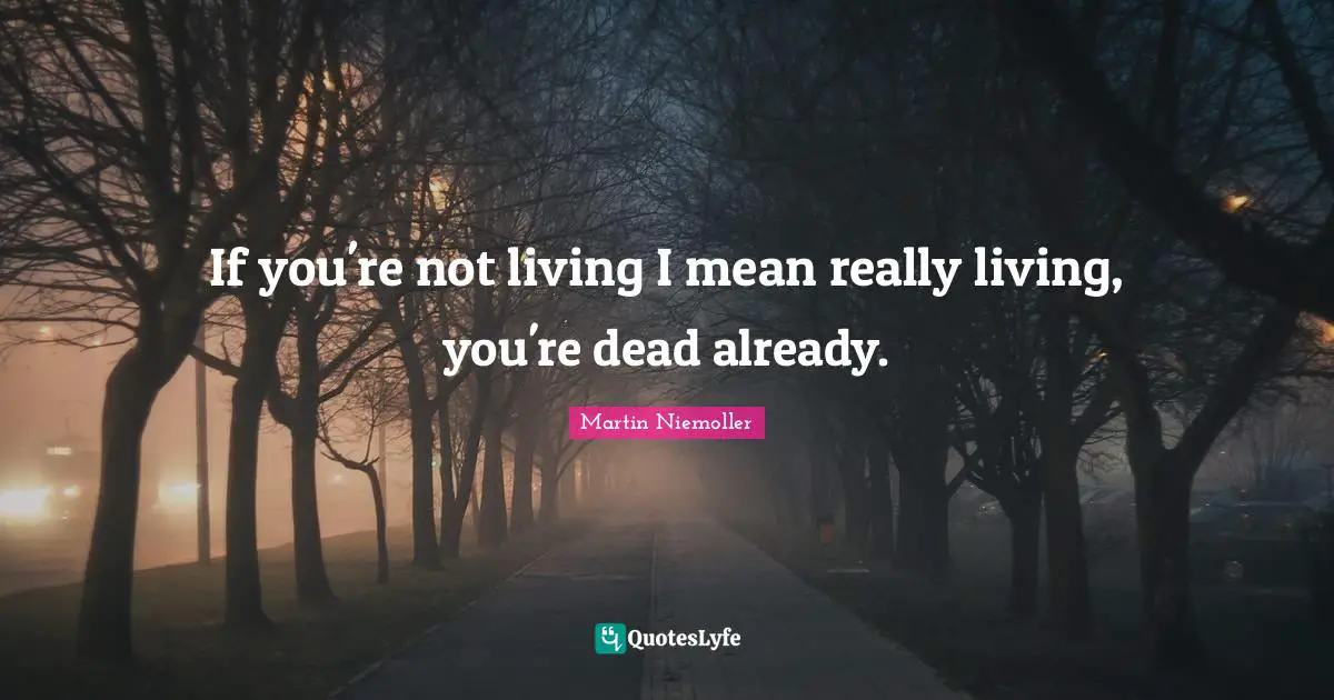 If you're not living I mean really living, you're dead already.