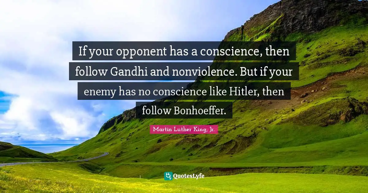 If your opponent has a conscience, then follow Gandhi and nonviolence. But if your enemy has no conscience like Hitler, then follow Bonhoeffer.