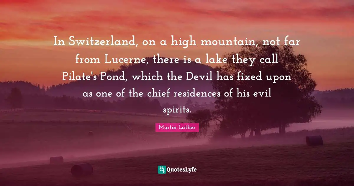 In Switzerland, on a high mountain, not far from Lucerne, there is a lake they call Pilate's Pond, which the Devil has fixed upon as one of the chief residences of his evil spirits.