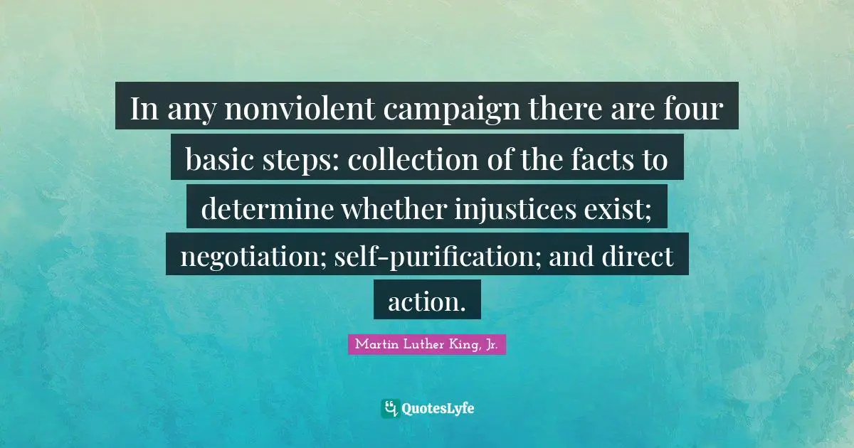 Negotiation Quotes: "In any nonviolent campaign there are four basic steps: collection of the facts to determine whether injustices exist; negotiation; self-purification; and direct action."