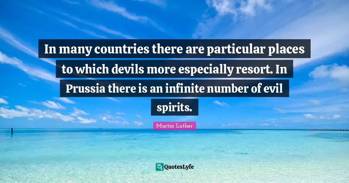 In many countries there are particular places to which devils more especially resort. In Prussia there is an infinite number of evil spirits.