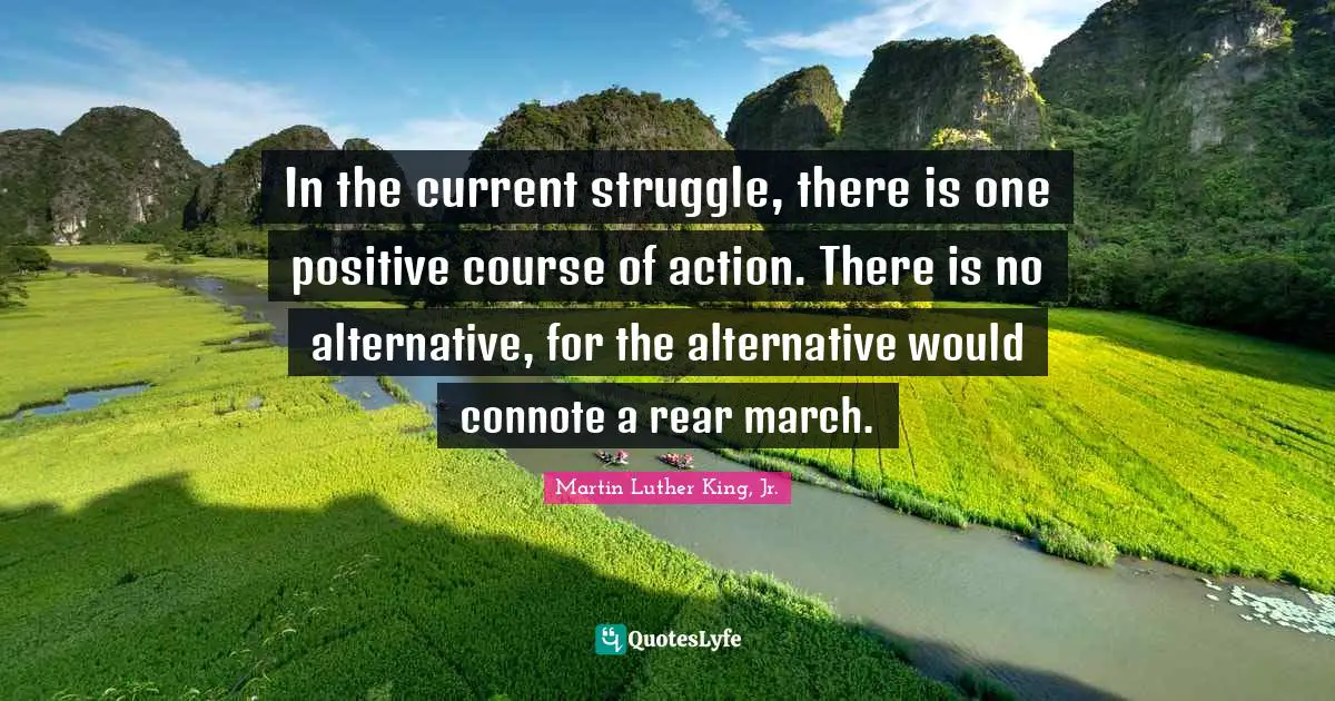 In the current struggle, there is one positive course of action. There is no alternative, for the alternative would connote a rear march.