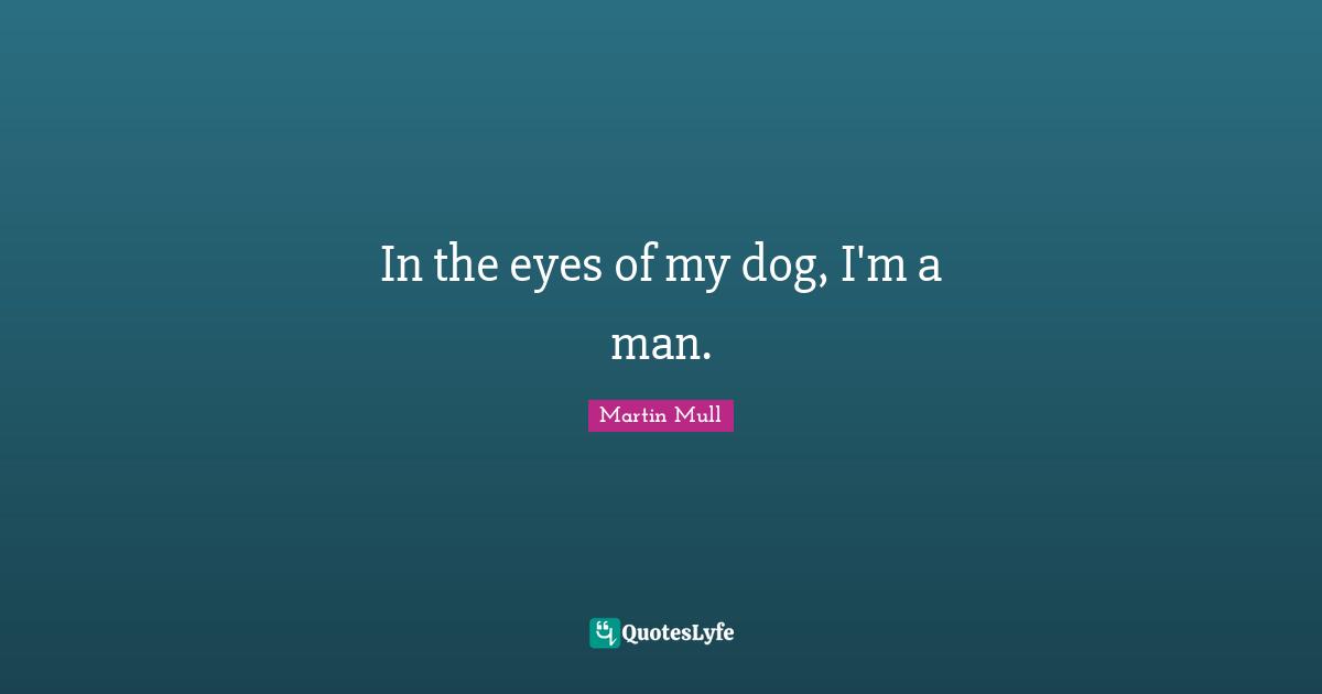 In the eyes of my dog, I'm a man.
