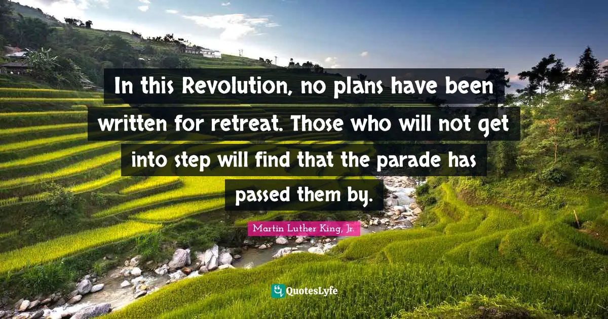Martin Luther King Jr. Quotes: "In this Revolution, no plans have been written for retreat. Those who will not get into step will find that the parade has passed them by."