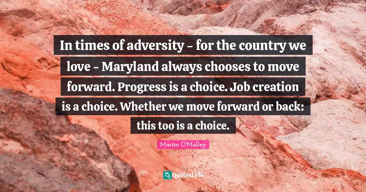 In times of adversity - for the country we love - Maryland always chooses to move forward. Progress is a choice. Job creation is a choice. Whether we move forward or back: this too is a choice.