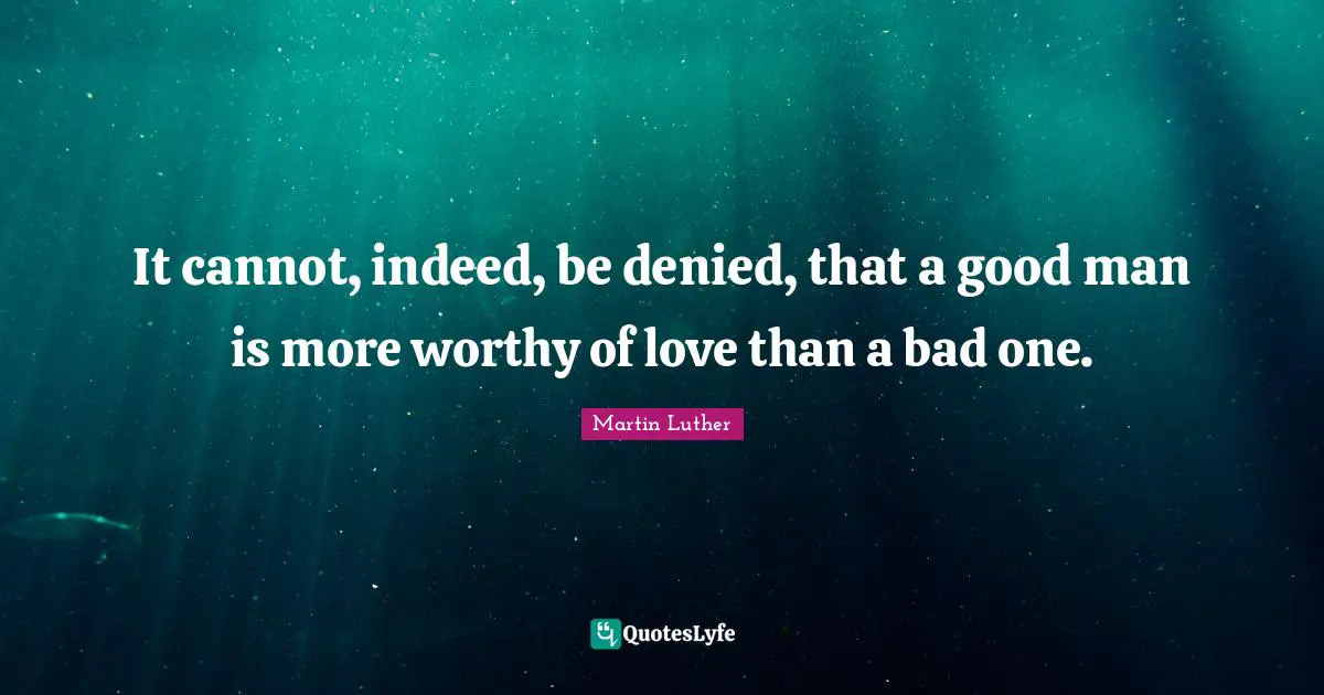 It cannot, indeed, be denied, that a good man is more worthy of love than a bad one.