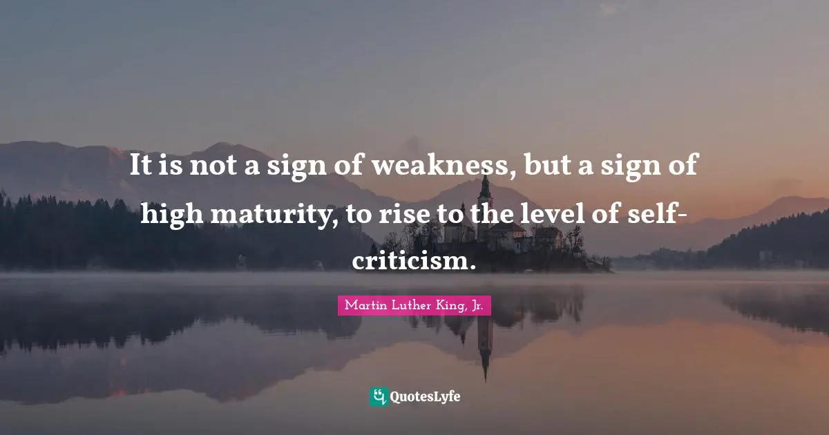 It is not a sign of weakness, but a sign of high maturity, to rise to the level of self-criticism.