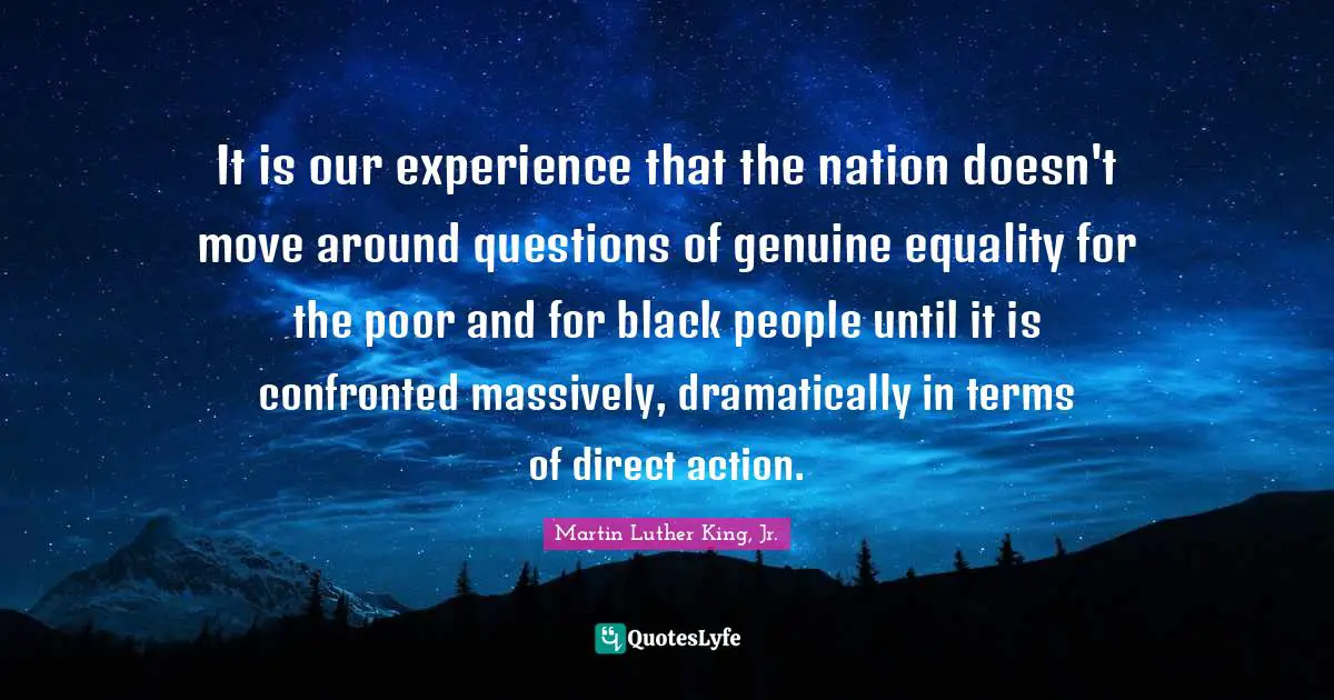 It is our experience that the nation doesn't move around questions of genuine equality for the poor and for black people until it is confronted massively, dramatically in terms of direct action.