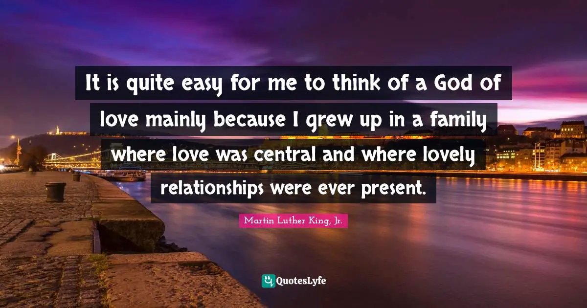 It is quite easy for me to think of a God of love mainly because I grew up in a family where love was central and where lovely relationships were ever present.