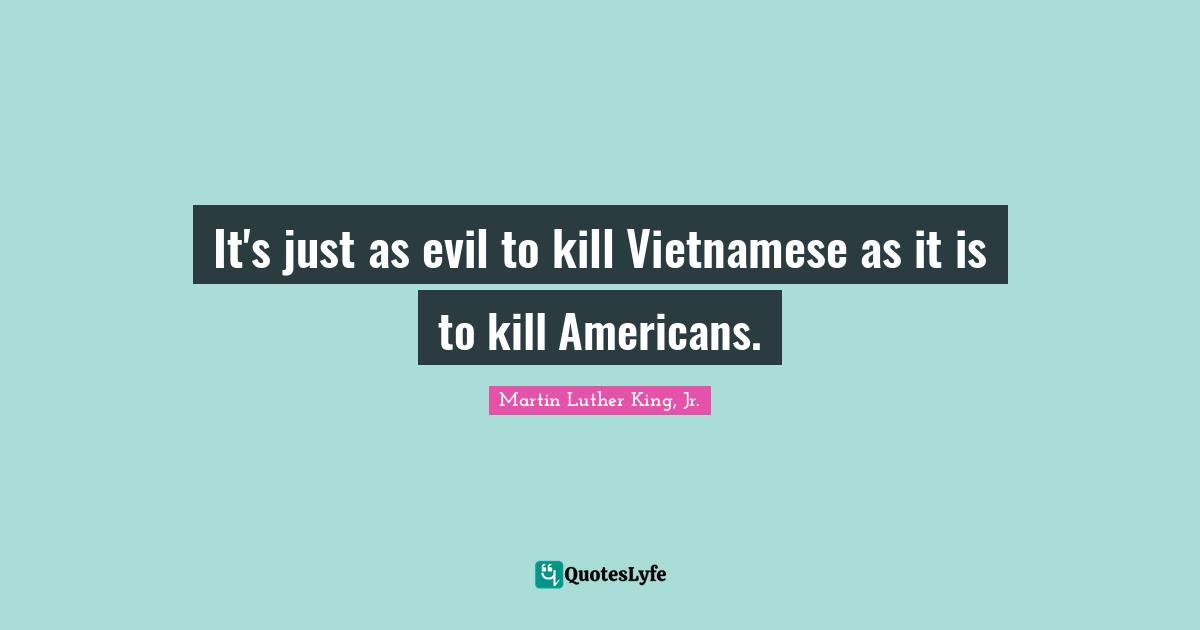 It's just as evil to kill Vietnamese as it is to kill Americans.