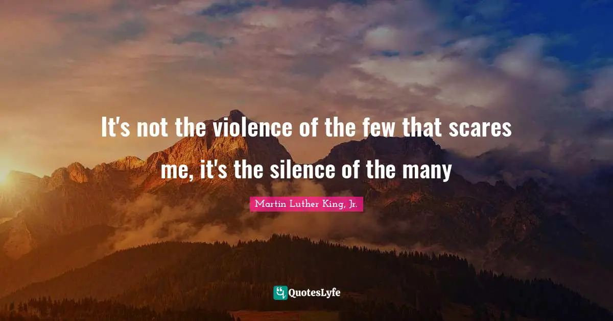 Martin Luther King, Jr. Quotes: It's not the violence of the few that scares me, it's the silence of the many