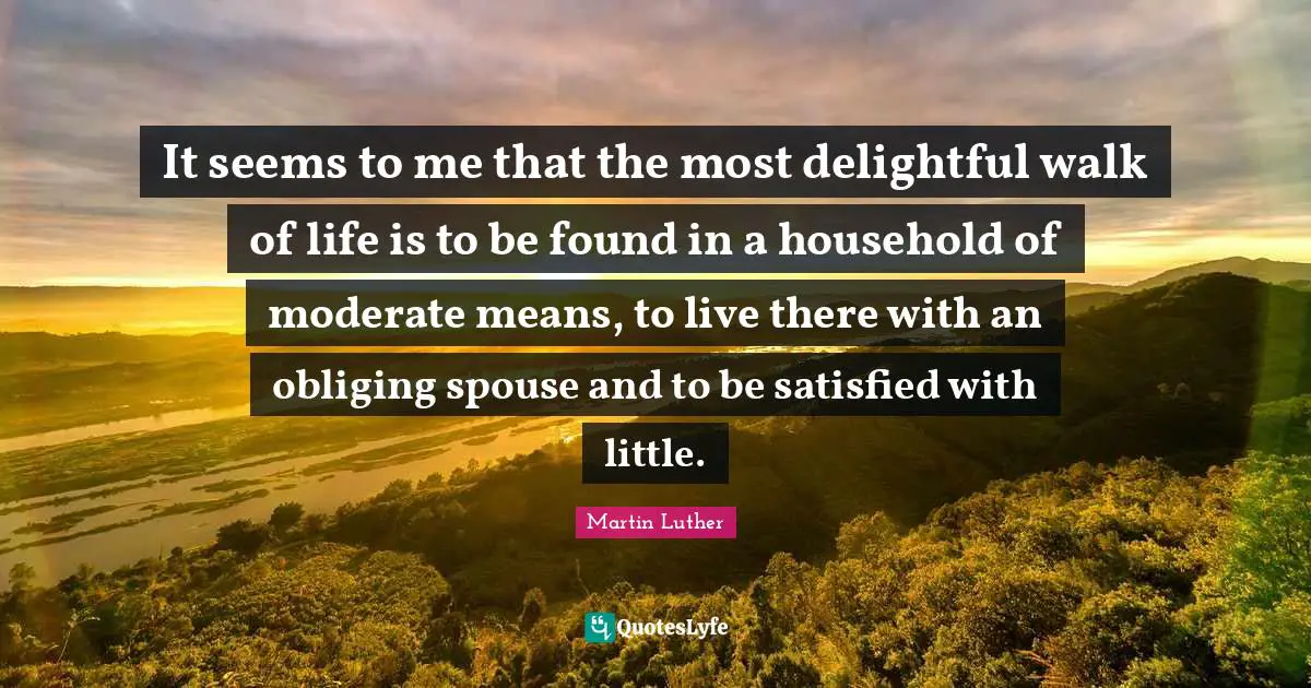 It seems to me that the most delightful walk of life is to be found in a household of moderate means, to live there with an obliging spouse and to be satisfied with little.