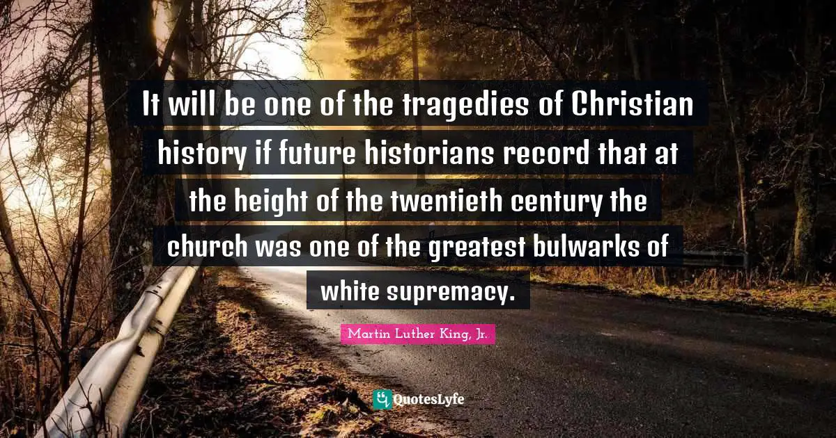 White Supremacy Quotes: "It will be one of the tragedies of Christian history if future historians record that at the height of the twentieth century the church was one of the greatest bulwarks of white supremacy."