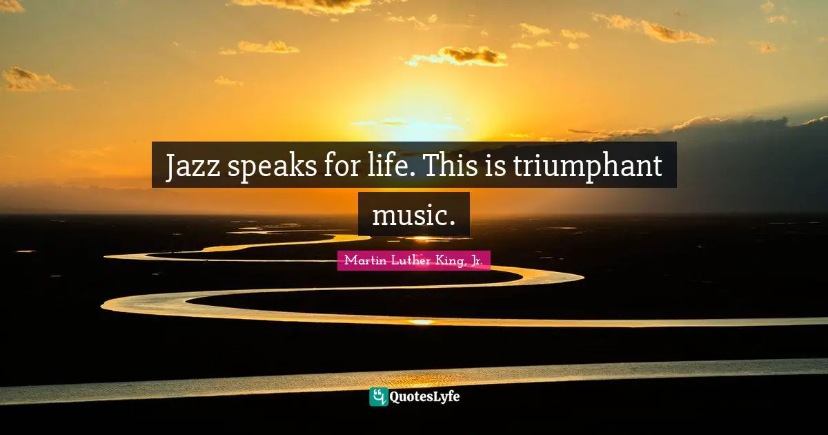Jazz speaks for life. This is triumphant music.