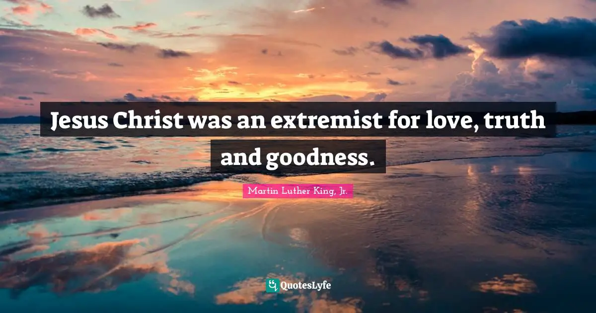 Jesus Christ was an extremist for love, truth and goodness.
