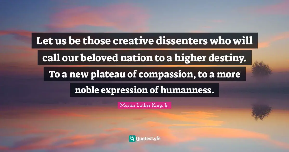 Noble Quotes: "Let us be those creative dissenters who will call our beloved nation to a higher destiny. To a new plateau of compassion, to a more noble expression of humanness."