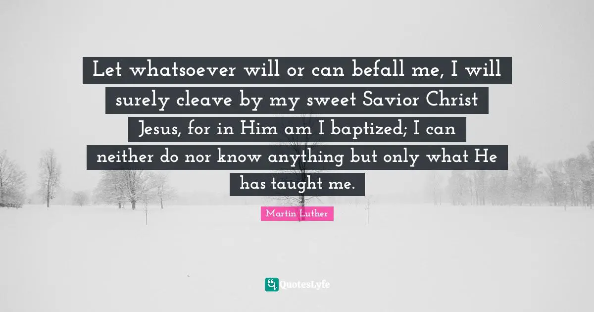 Let whatsoever will or can befall me, I will surely cleave by my sweet Savior Christ Jesus, for in Him am I baptized; I can neither do nor know anything but only what He has taught me.
