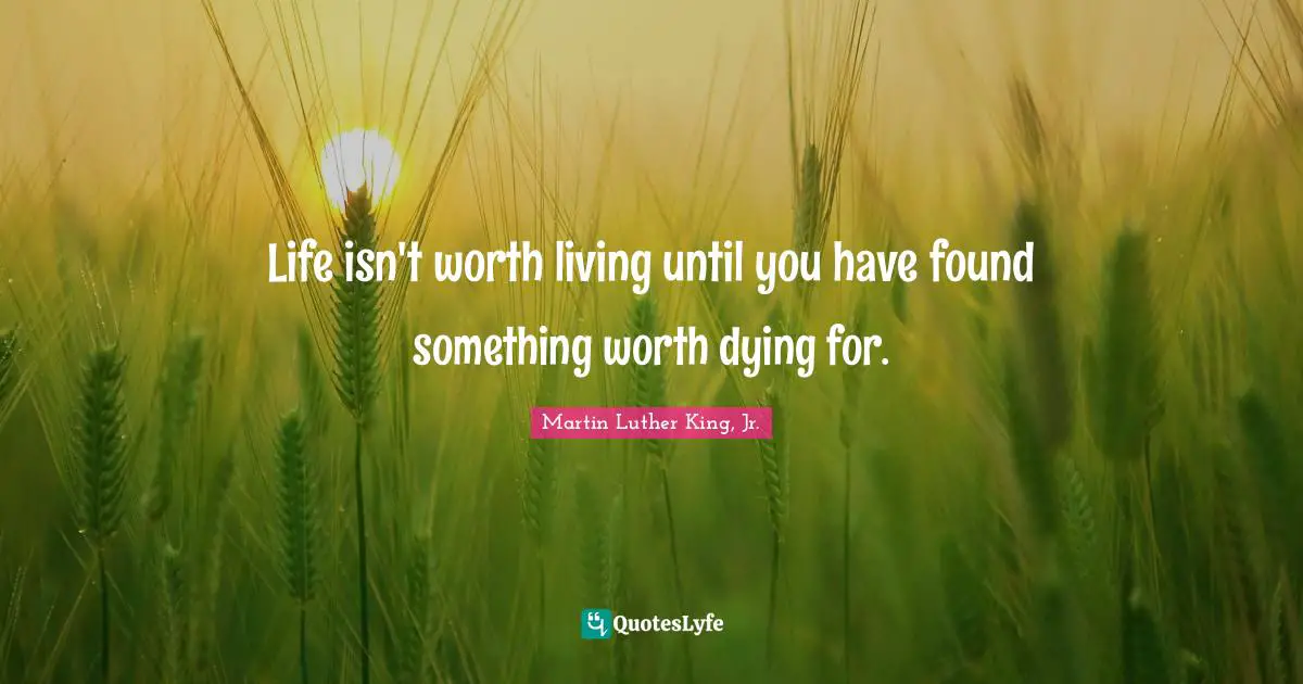 Life isn't worth living until you have found something worth dying for.
