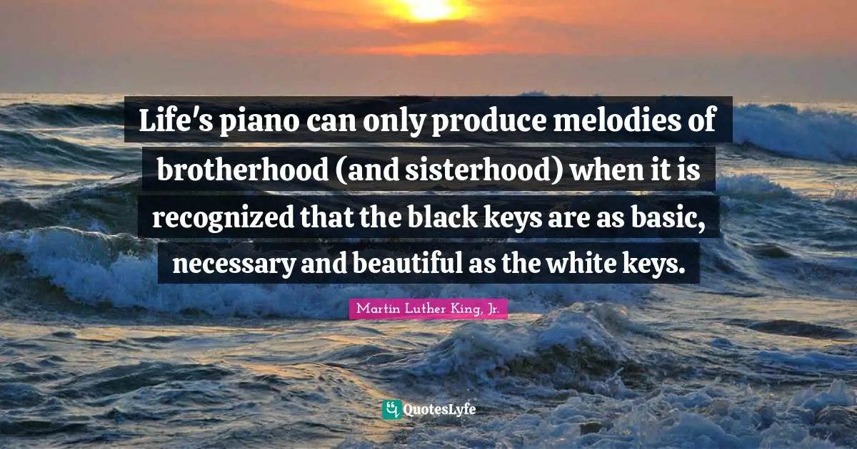 Piano Quotes: "Life's piano can only produce melodies of brotherhood (and sisterhood) when it is recognized that the black keys are as basic, necessary and beautiful as the white keys."