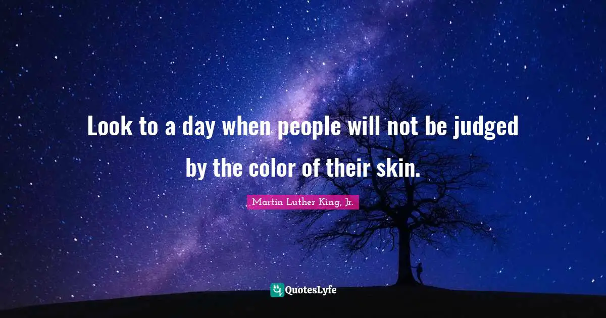Look to a day when people will not be judged by the color of their skin.