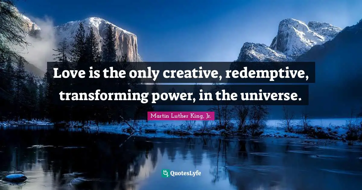 Love is the only creative, redemptive, transforming power, in the universe.