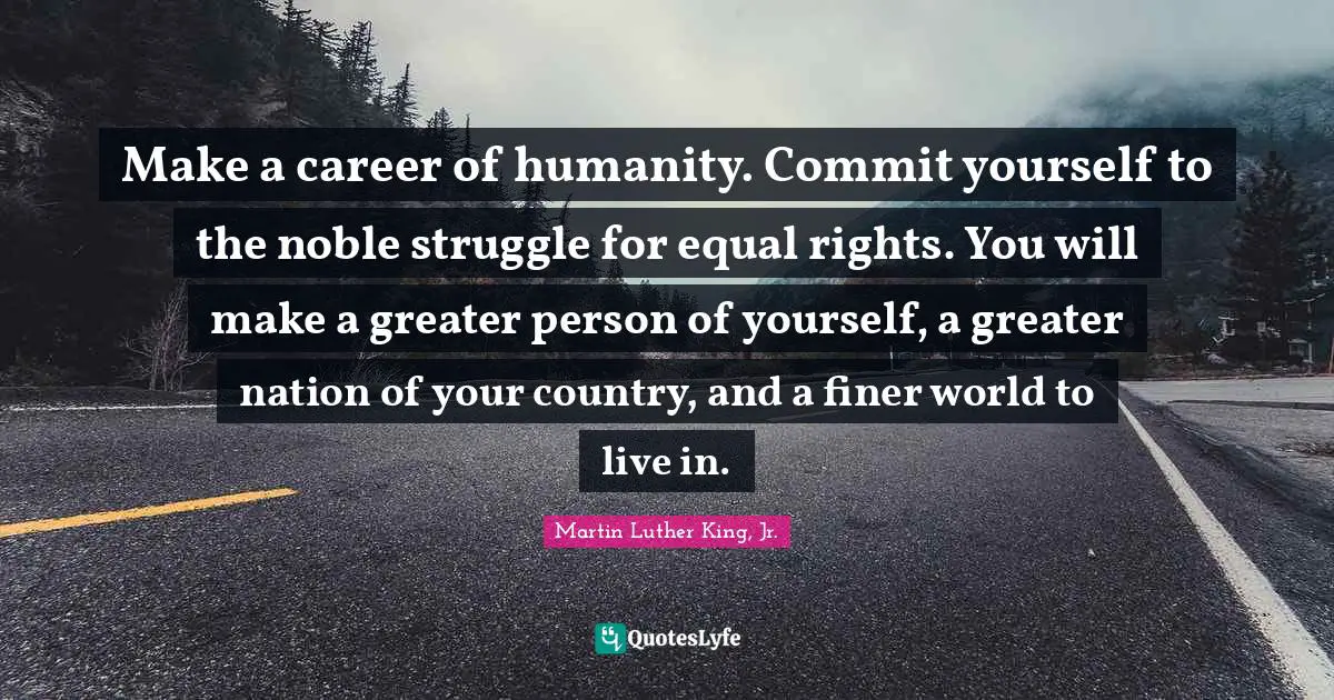 Equal Rights Quotes: "Make a career of humanity. Commit yourself to the noble struggle for equal rights. You will make a greater person of yourself, a greater nation of your country, and a finer world to live in."