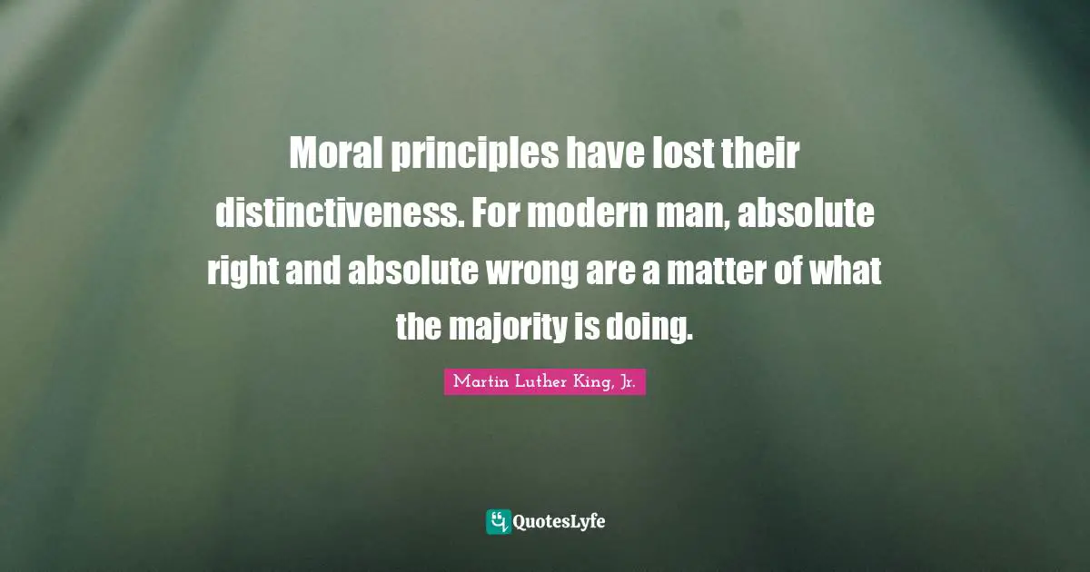 Moral principles have lost their distinctiveness. For modern man, absolute right and absolute wrong are a matter of what the majority is doing.