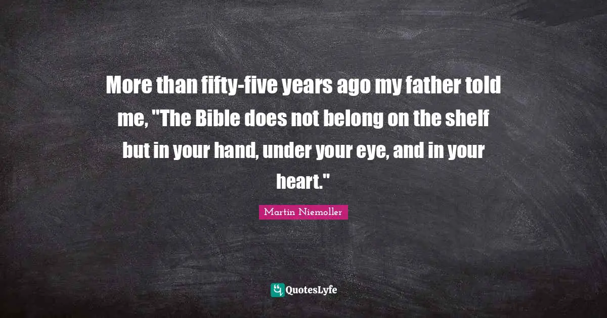 Five Years Quotes: "More than fifty-five years ago my father told me, "The Bible does not belong on the shelf but in your hand, under your eye, and in your heart.""