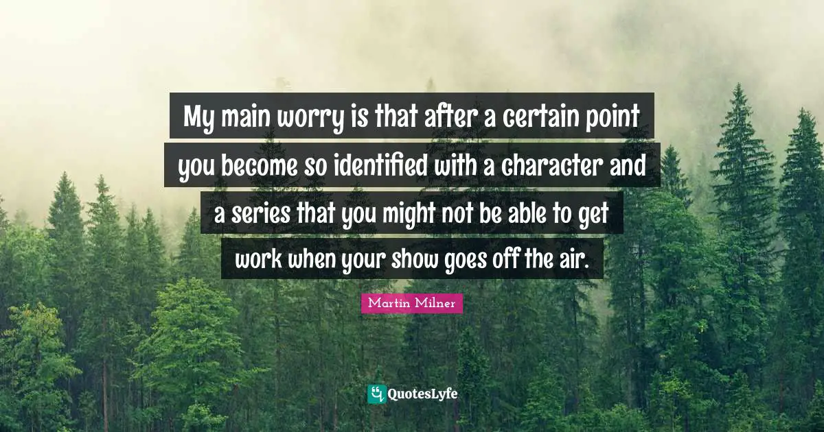My main worry is that after a certain point you become so identified with a character and a series that you might not be able to get work when your show goes off the air.