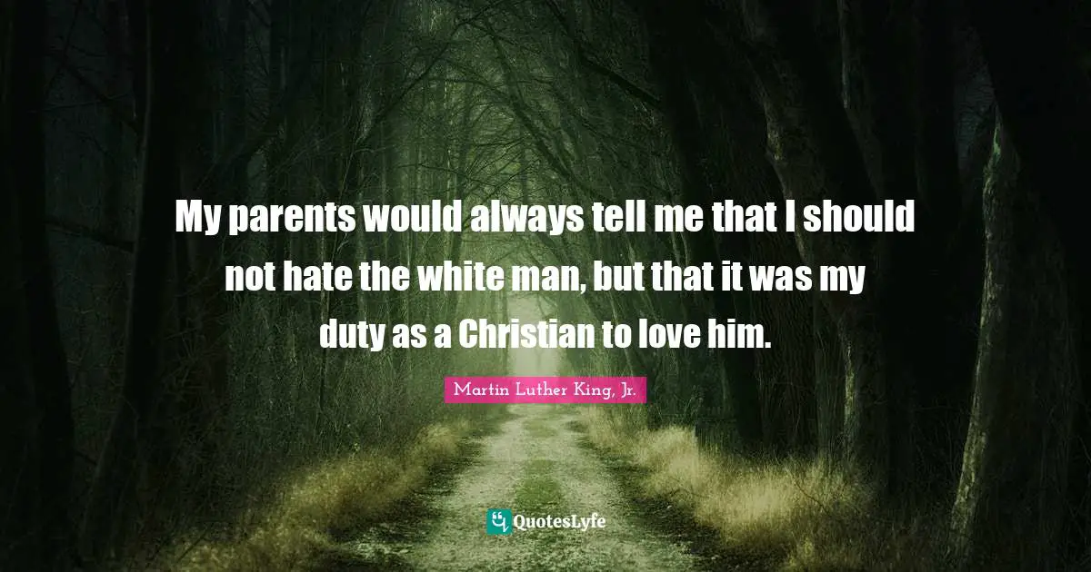My parents would always tell me that I should not hate the white man, but that it was my duty as a Christian to love him.