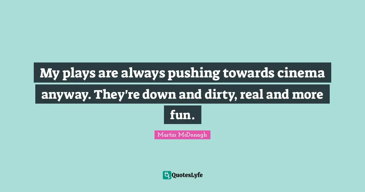 My plays are always pushing towards cinema anyway. They're down and dirty, real and more fun.