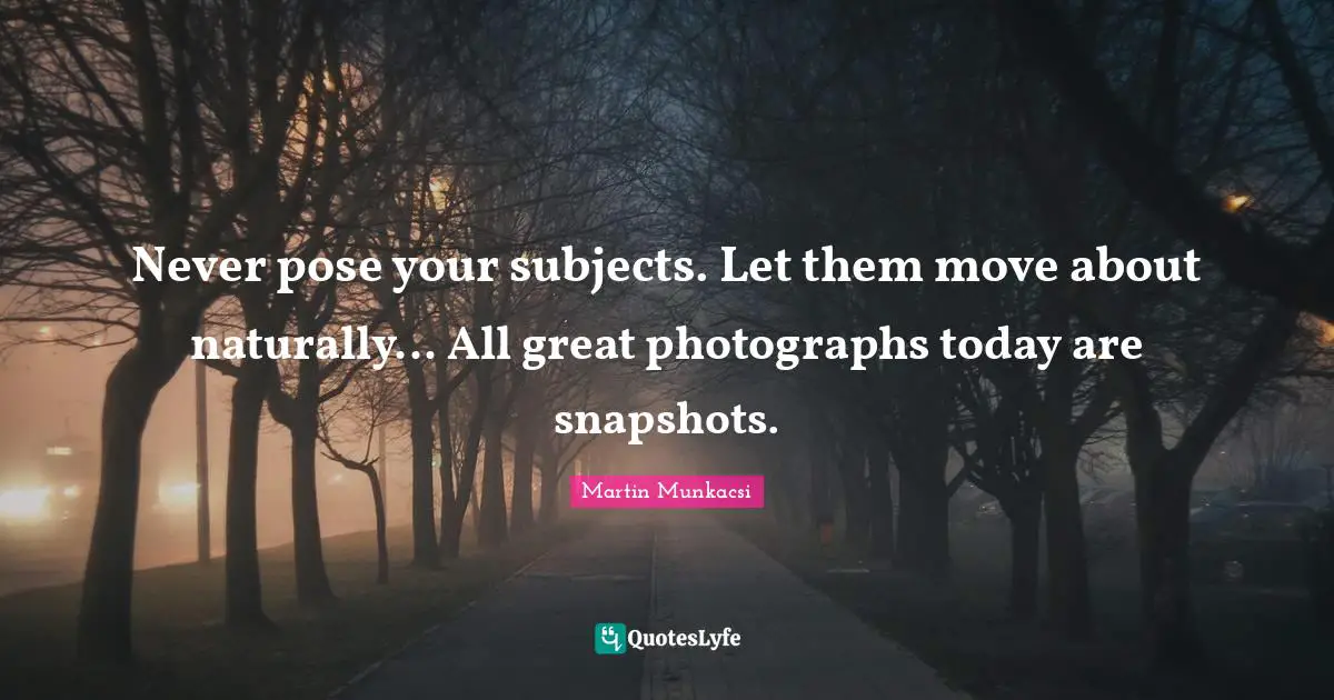 Never pose your subjects. Let them move about naturally... All great photographs today are snapshots.