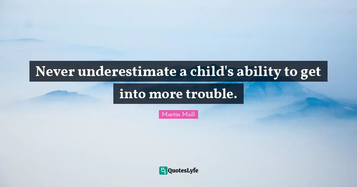 Never underestimate a child's ability to get into more trouble.