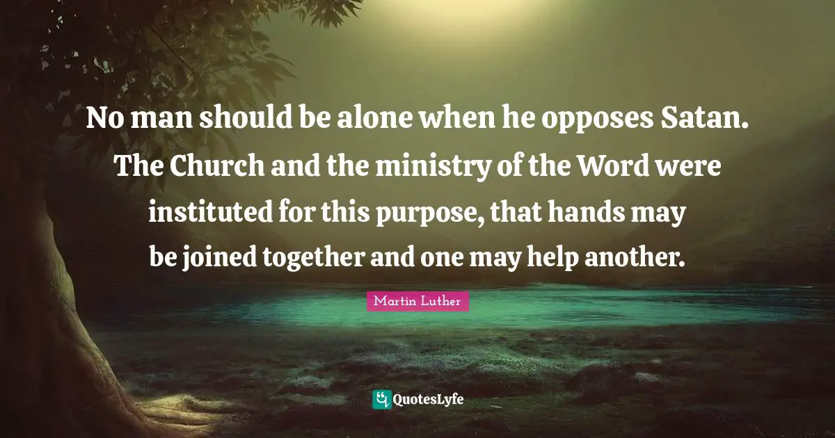 No man should be alone when he opposes Satan. The Church and the ministry of the Word were instituted for this purpose, that hands may be joined together and one may help another.