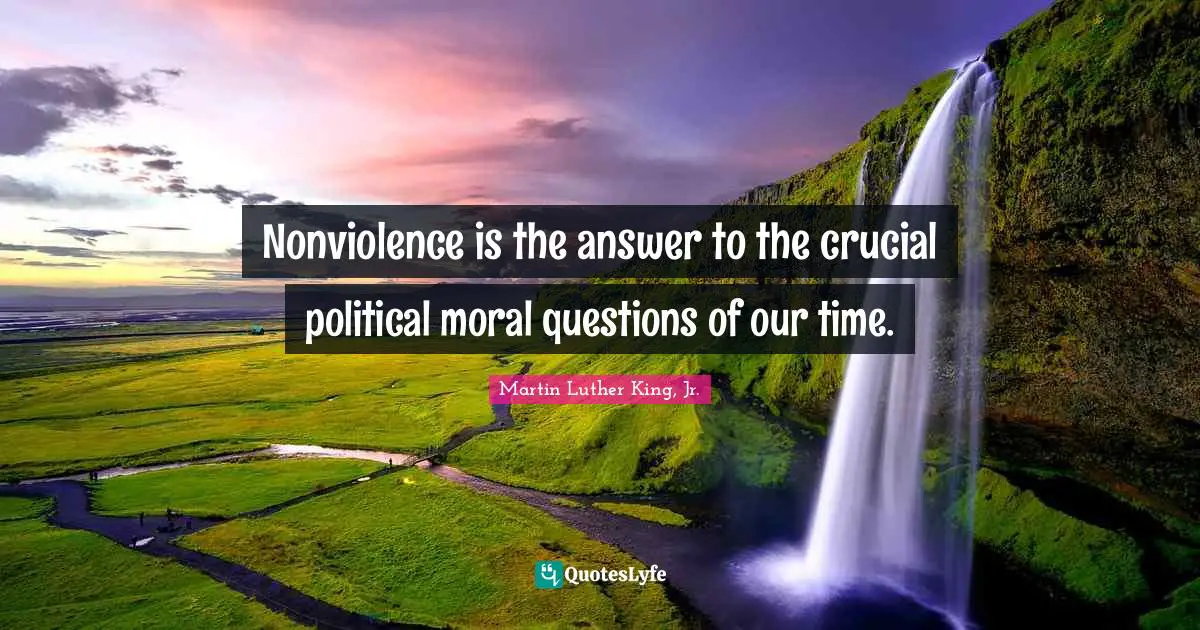 Crucial Quotes: "Nonviolence is the answer to the crucial political moral questions of our time."