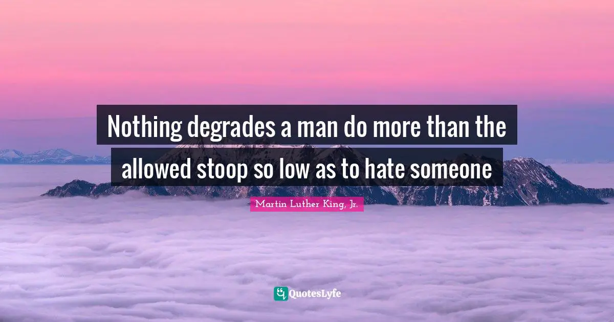 Nothing degrades a man do more than the allowed stoop so low as to hate someone