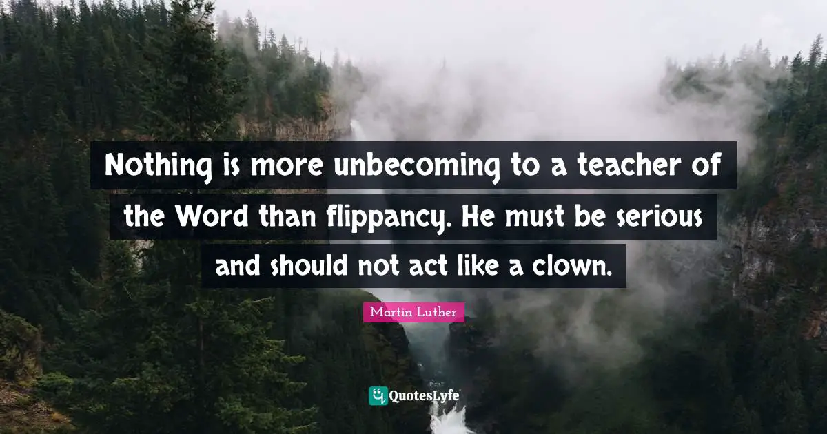 Nothing is more unbecoming to a teacher of the Word than flippancy. He must be serious and should not act like a clown.